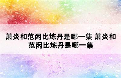 萧炎和范闲比炼丹是哪一集 萧炎和范闲比炼丹是哪一集